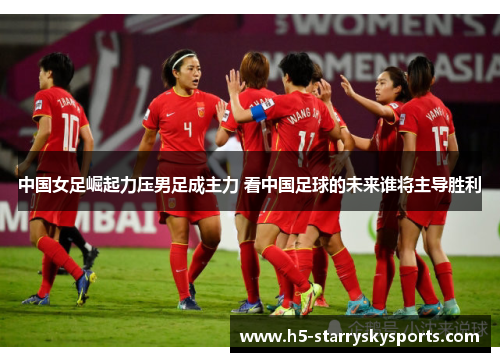 中国女足崛起力压男足成主力 看中国足球的未来谁将主导胜利